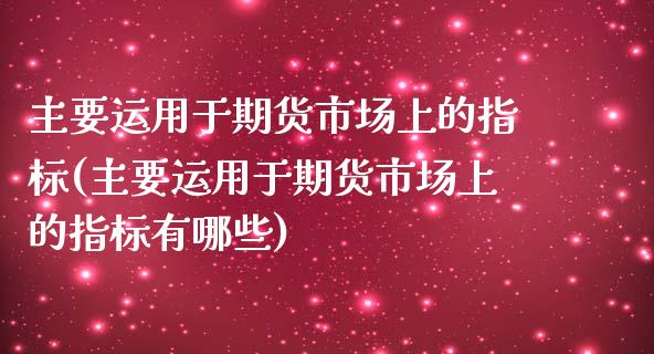 主要运用于期货市场上的指标(主要运用于期货市场上的指标有哪些)_https://www.zztgc.com_期货开户_第1张