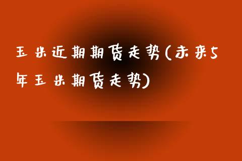玉米近期期货走势(未来5年玉米期货走势)_https://www.zztgc.com_期货入门_第1张