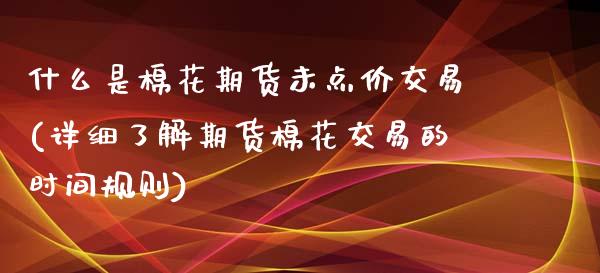 什么是棉花期货未点价交易(详细了解期货棉花交易的时间规则)_https://www.zztgc.com_期货行情_第1张