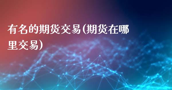 有名的期货交易(期货在哪里交易)_https://www.zztgc.com_期货直播_第1张