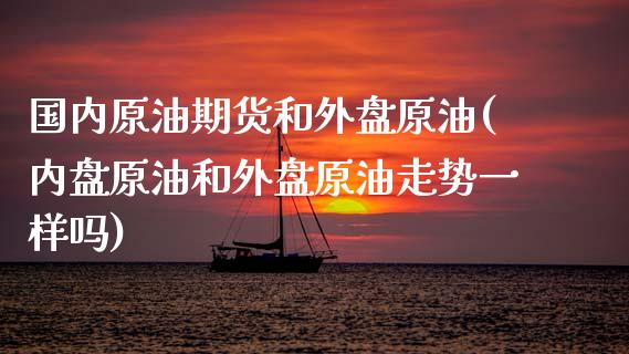 国内原油期货和外盘原油(内盘原油和外盘原油走势一样吗)_https://www.zztgc.com_期货直播_第1张