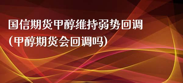 国信期货甲醇维持弱势回调(甲醇期货会回调吗)_https://www.zztgc.com_原油期货_第1张
