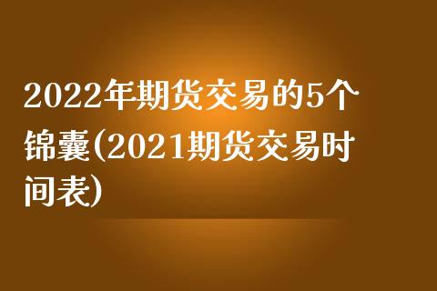 2022年期货交易的5个锦囊(2021期货交易时间表)_https://www.zztgc.com_期货行情_第1张