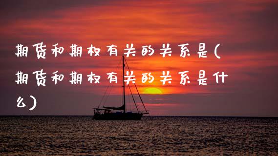 期货和期权有关的关系是(期货和期权有关的关系是什么)_https://www.zztgc.com_期货行情_第1张