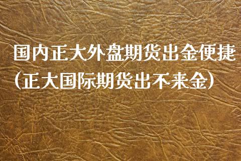 国内正大外盘期货出金便捷(正大国际期货出不来金)_https://www.zztgc.com_期货直播_第1张