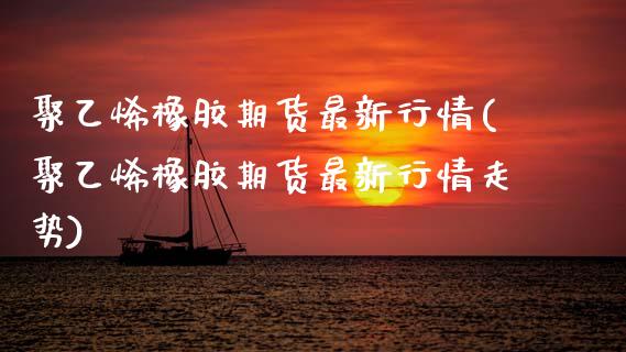 聚乙烯橡胶期货最新行情(聚乙烯橡胶期货最新行情走势)_https://www.zztgc.com_原油期货_第1张