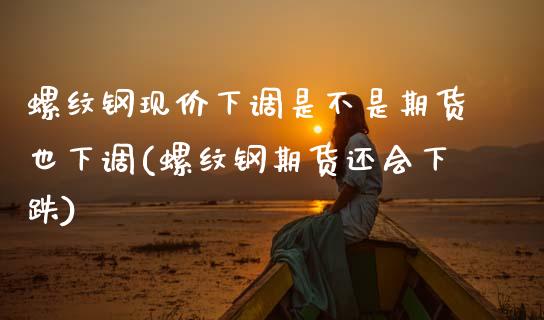 螺纹钢现价下调是不是期货也下调(螺纹钢期货还会下跌)_https://www.zztgc.com_期货直播_第1张