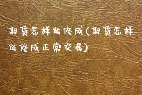 期货怎样能修成(期货怎样能修成正常交易)_https://www.zztgc.com_黄金期货_第1张