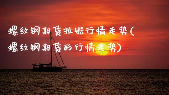 螺纹钢期货拉锯行情走势(螺纹钢期货的行情走势)_https://www.zztgc.com_期货开户_第1张