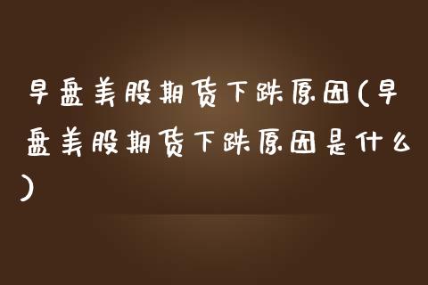 早盘美股期货下跌原因(早盘美股期货下跌原因是什么)_https://www.zztgc.com_黄金期货_第1张