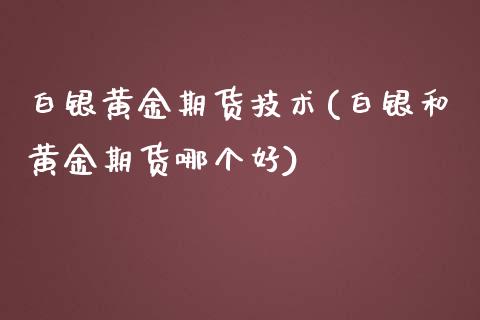 白银黄金期货技术(白银和黄金期货哪个好)_https://www.zztgc.com_黄金期货_第1张