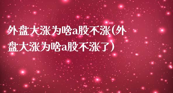 外盘大涨为啥a股不涨(外盘大涨为啥a股不涨了)_期货直播_第1张_珍投期货网 外盘大涨为啥a股不涨(外盘大涨为啥a股不涨了)_https://www.zztgc.com_期货直播_第1张
