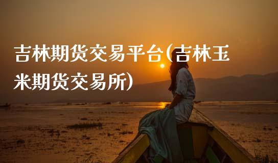 吉林期货交易平台(吉林玉米期货交易所)_https://www.zztgc.com_原油期货_第1张