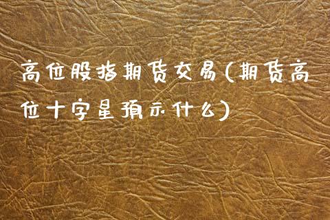 高位股指期货交易(期货高位十字星预示什么)_https://www.zztgc.com_黄金期货_第1张