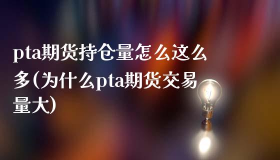 pta期货持仓量怎么这么多(为什么pta期货交易量大)_https://www.zztgc.com_期货开户_第1张