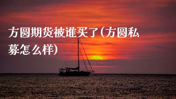 方圆期货被谁买了(方圆私募怎么样)_https://www.zztgc.com_期货行情_第1张