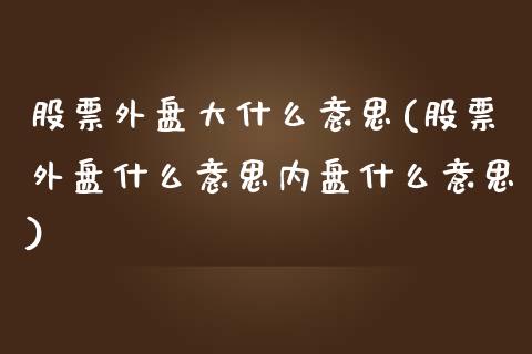 股票外盘大什么意思(股票外盘什么意思内盘什么意思)_https://www.zztgc.com_黄金期货_第1张