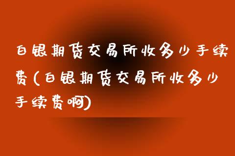 白银期货交易所收多少手续费(白银期货交易所收多少手续费啊)_https://www.zztgc.com_期货入门_第1张