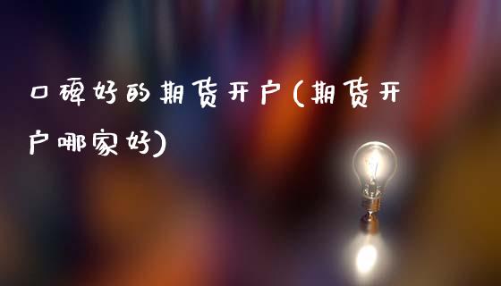 口碑好的期货开户(期货开户哪家好)_https://www.zztgc.com_黄金期货_第1张