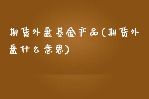 期货外盘基金产品(期货外盘什么意思)_https://www.zztgc.com_期货行情_第1张
