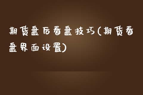 期货盘后看盘技巧(期货看盘界面设置)_https://www.zztgc.com_期货直播_第1张