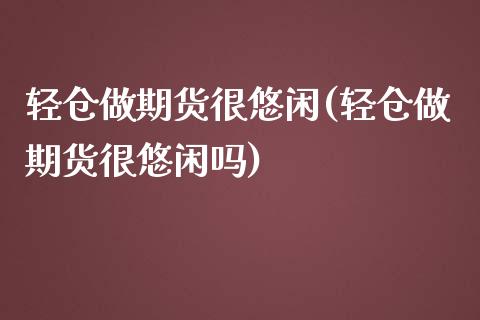 轻仓做期货很悠闲(轻仓做期货很悠闲吗)_https://www.zztgc.com_黄金期货_第1张
