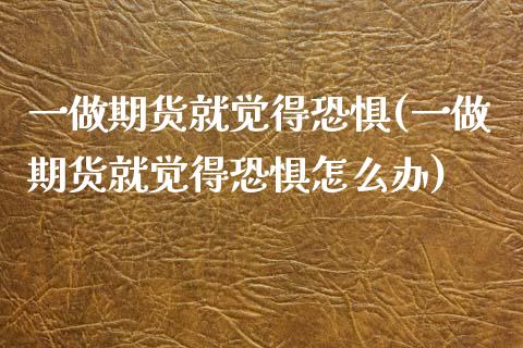 一做期货就觉得恐惧(一做期货就觉得恐惧怎么办)_https://www.zztgc.com_原油期货_第1张