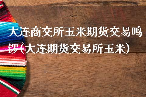 大连商交所玉米期货交易鸣锣(大连期货交易所玉米)_https://www.zztgc.com_期货行情_第1张