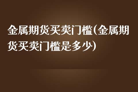 金属期货买卖门槛(金属期货买卖门槛是多少)_https://www.zztgc.com_黄金期货_第1张