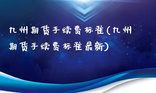 九州期货手续费标准(九州期货手续费标准最新)_https://www.zztgc.com_期货行情_第1张