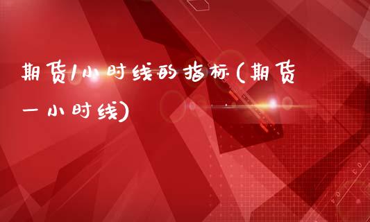 期货1小时线的指标(期货一小时线)_https://www.zztgc.com_原油期货_第1张