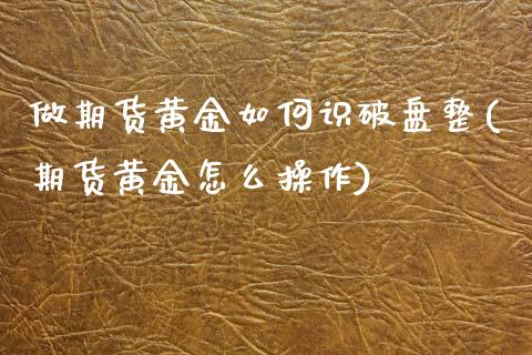 做期货黄金如何识破盘整(期货黄金怎么操作)_https://www.zztgc.com_黄金期货_第1张