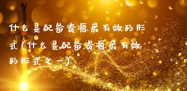 什么是配备资源最有效的形式(什么是配备资源最有效的形式之一)_https://www.zztgc.com_期货直播_第1张