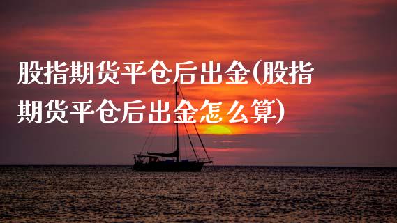股指期货平仓后出金(股指期货平仓后出金怎么算)_https://www.zztgc.com_期货开户_第1张