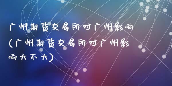 广州期货交易所对广州影响(广州期货交易所对广州影响大不大)_https://www.zztgc.com_期货开户_第1张