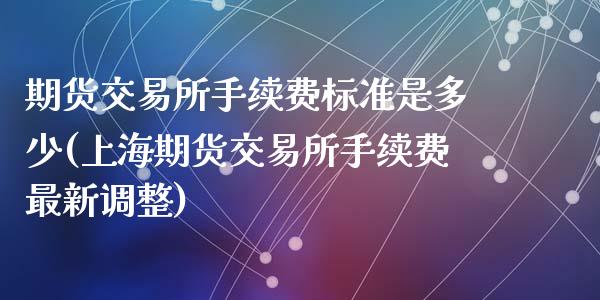 期货交易所手续费标准是多少(上海期货交易所手续费最新调整)_https://www.zztgc.com_原油期货_第1张