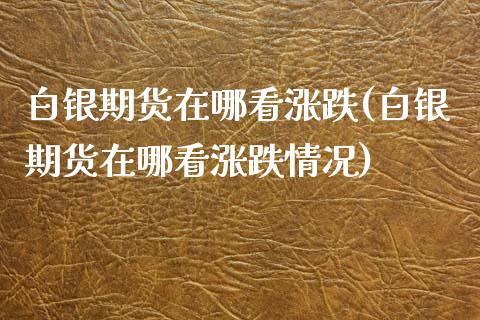 白银期货在哪看涨跌(白银期货在哪看涨跌情况)_https://www.zztgc.com_原油期货_第1张