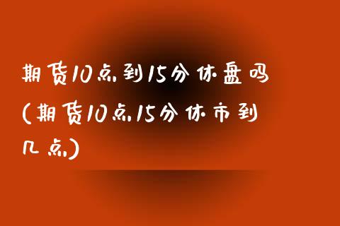期货10点到15分休盘吗(期货10点15分休市到几点)_https://www.zztgc.com_期货行情_第1张