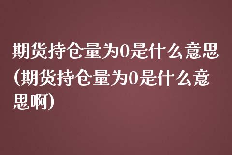 期货持仓量为0是什么意思(期货持仓量为0是什么意思啊)_原油期货_第1张_珍投期货网 期货持仓量为0是什么意思(期货持仓量为0是什么意思啊)_https://www.zztgc.com_原油期货_第1张
