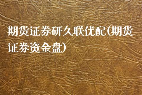 期货证券研久联优配(期货证券资金盘)_https://www.zztgc.com_期货直播_第1张