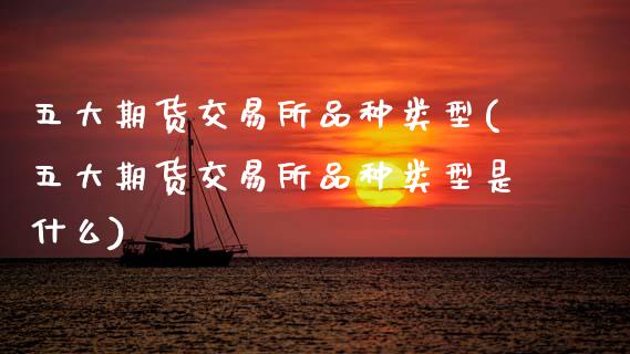五大期货交易所品种类型(五大期货交易所品种类型是什么)_https://www.zztgc.com_原油期货_第1张