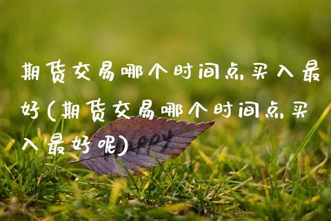 期货交易哪个时间点买入最好(期货交易哪个时间点买入最好呢)_https://www.zztgc.com_原油期货_第1张