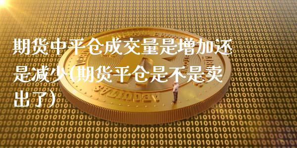 期货中平仓成交量是增加还是减少(期货平仓是不是卖出了)_https://www.zztgc.com_期货行情_第1张