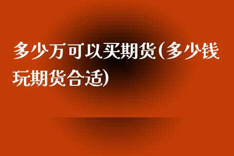 多少万可以买期货(多少钱玩期货合适)_https://www.zztgc.com_黄金期货_第1张