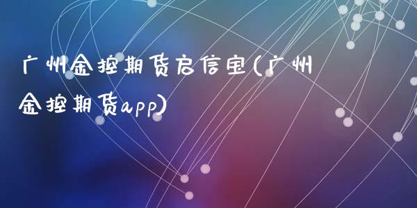 广州金控期货启信宝(广州金控期货app)_https://www.zztgc.com_期货入门_第1张