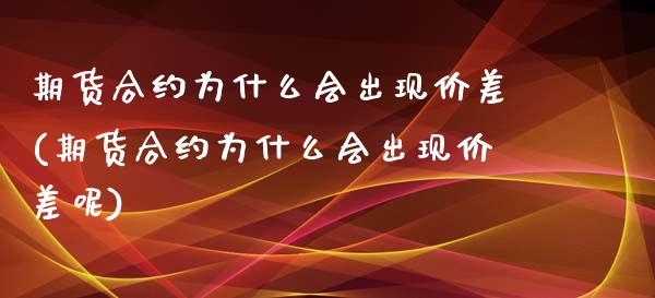 期货合约为什么会出现价差(期货合约为什么会出现价差呢)_https://www.zztgc.com_期货直播_第1张