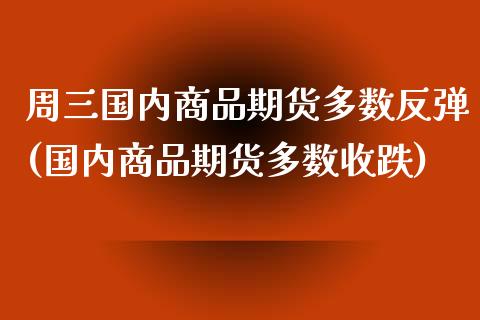 周三国内商品期货多数反弹(国内商品期货多数收跌)_https://www.zztgc.com_期货直播_第1张