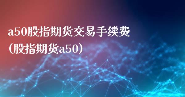 a50股指期货交易手续费(股指期货a50)_https://www.zztgc.com_期货入门_第1张