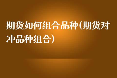 期货如何组合品种(期货对冲品种组合)_https://www.zztgc.com_期货行情_第1张