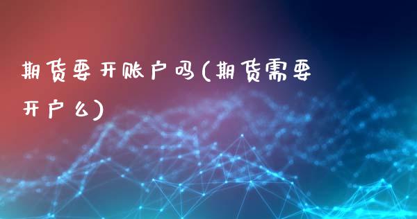 期货要开账户吗(期货需要开户么)_https://www.zztgc.com_期货行情_第1张